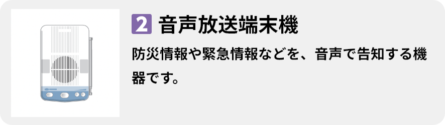2.音声放送端末機 防災情報や緊急情報などを、音声で告知する機器です。